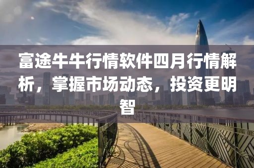 富途牛牛行情软件四月行情解析，掌握市场动态，投资更明智