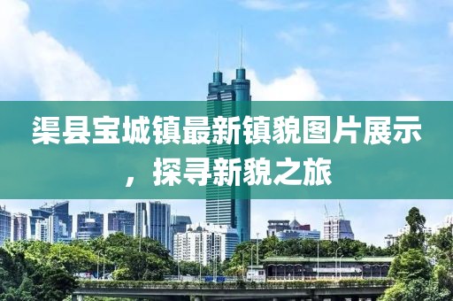渠县宝城镇最新镇貌图片展示，探寻新貌之旅