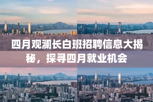 四月观澜长白班招聘信息大揭秘，探寻四月就业机会
