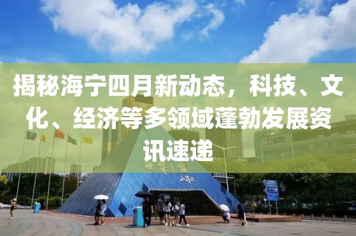 揭秘海宁四月新动态，科技、文化、经济等多领域蓬勃发展资讯速递
