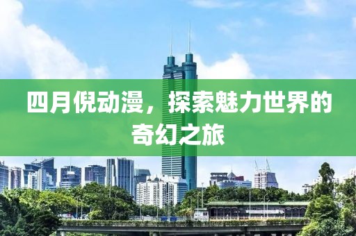 四月倪动漫，探索魅力世界的奇幻之旅