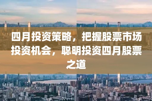 四月投资策略，把握股票市场投资机会，聪明投资四月股票之道