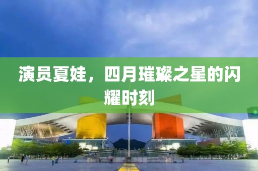 演员夏娃，四月璀璨之星的闪耀时刻