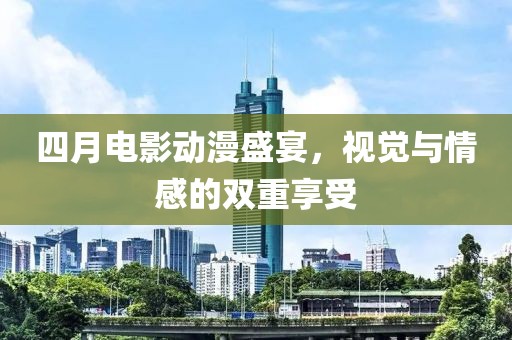 四月电影动漫盛宴，视觉与情感的双重享受