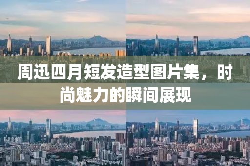 周迅四月短发造型图片集，时尚魅力的瞬间展现