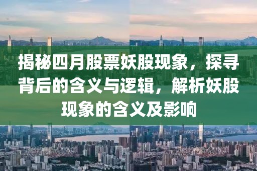 揭秘四月股票妖股现象，探寻背后的含义与逻辑，解析妖股现象的含义及影响