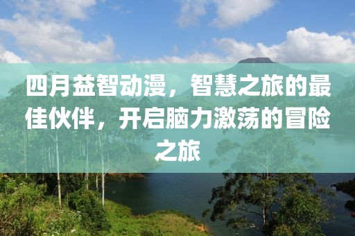 四月益智动漫，智慧之旅的最佳伙伴，开启脑力激荡的冒险之旅