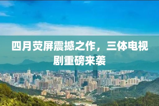 四月荧屏震撼之作，三体电视剧重磅来袭