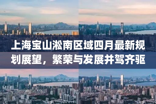 上海宝山淞南区域四月最新规划展望，繁荣与发展并驾齐驱