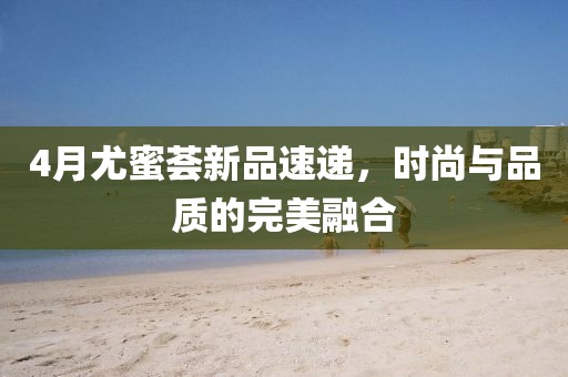 4月尤蜜荟新品速递，时尚与品质的完美融合