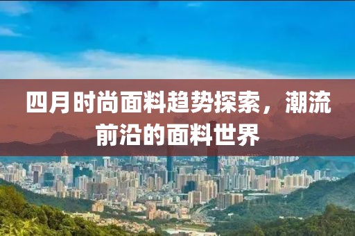 四月时尚面料趋势探索，潮流前沿的面料世界