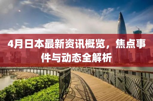 4月日本最新资讯概览，焦点事件与动态全解析