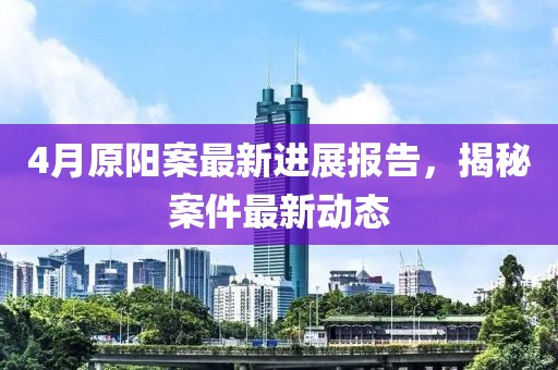 4月原阳案最新进展报告，揭秘案件最新动态