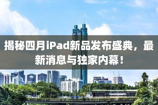 揭秘四月iPad新品发布盛典，最新消息与独家内幕！