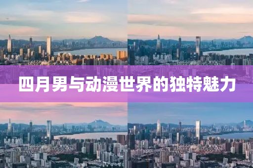四月男与动漫世界的独特魅力