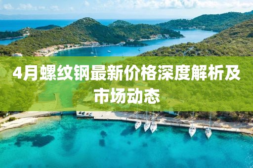 4月螺纹钢最新价格深度解析及市场动态