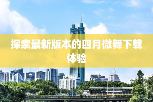 探索最新版本的四月微舞下载体验