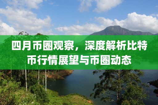 四月币圈观察，深度解析比特币行情展望与币圈动态