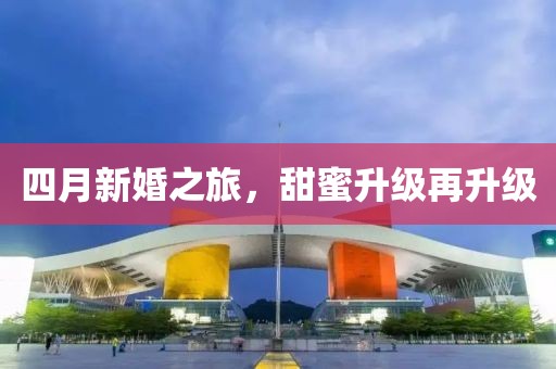 四月新婚之旅，甜蜜升级再升级