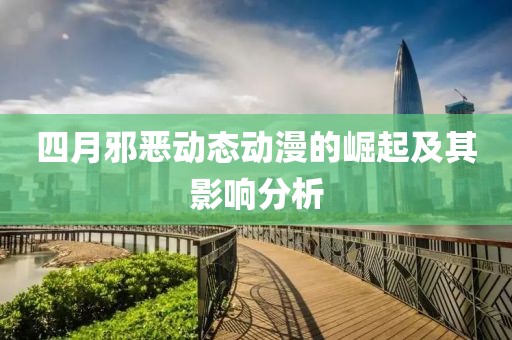 四月邪恶动态动漫的崛起及其影响分析