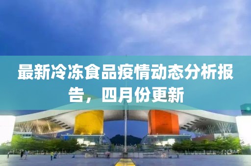 最新冷冻食品疫情动态分析报告，四月份更新