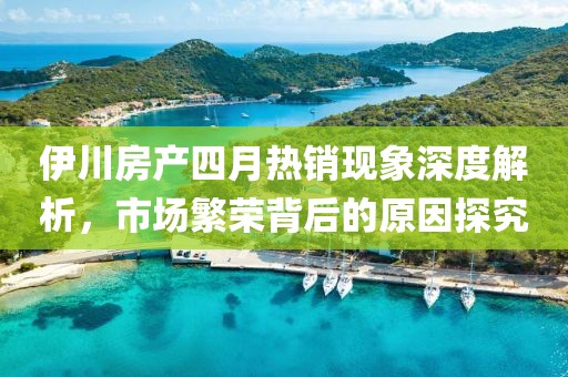 伊川房产四月热销现象深度解析，市场繁荣背后的原因探究