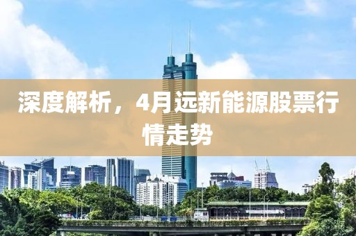 深度解析，4月远新能源股票行情走势