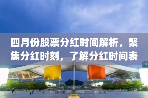 四月份股票分红时间解析，聚焦分红时刻，了解分红时间表