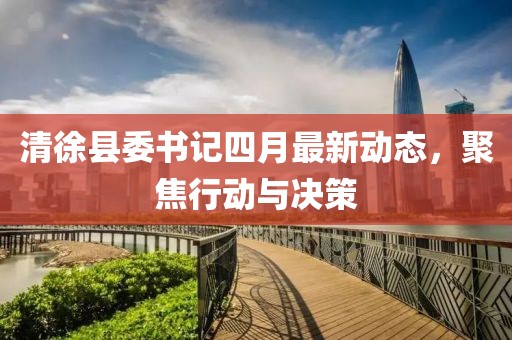 清徐县委书记四月最新动态，聚焦行动与决策
