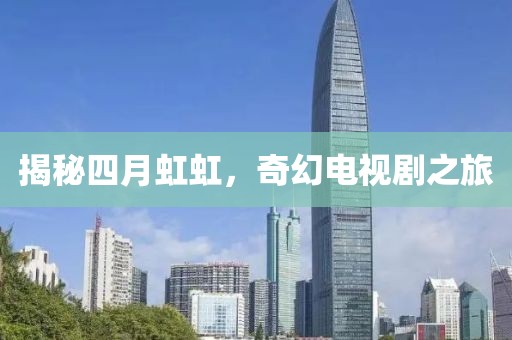 揭秘四月虹虹，奇幻电视剧之旅