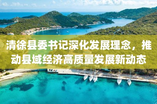 清徐县委书记深化发展理念，推动县域经济高质量发展新动态