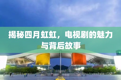 揭秘四月虹虹，电视剧的魅力与背后故事