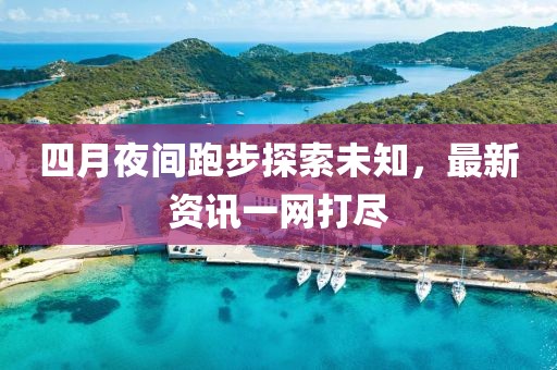 四月夜间跑步探索未知，最新资讯一网打尽