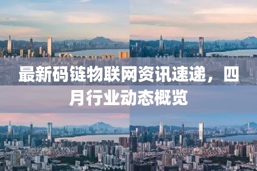 最新码链物联网资讯速递，四月行业动态概览