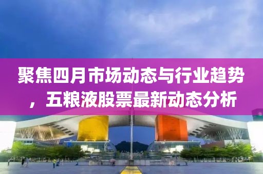 聚焦四月市场动态与行业趋势，五粮液股票最新动态分析