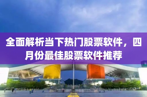 全面解析当下热门股票软件，四月份最佳股票软件推荐