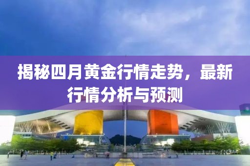 揭秘四月黄金行情走势，最新行情分析与预测