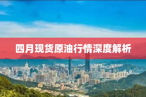 四月现货原油行情深度解析