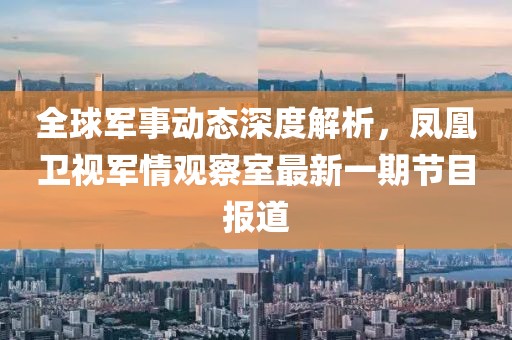 全球军事动态深度解析，凤凰卫视军情观察室最新一期节目报道