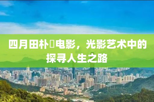 四月田朴珺电影，光影艺术中的探寻人生之路