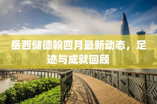 岳西储德翰四月最新动态，足迹与成就回顾