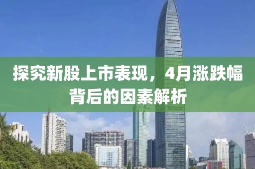 探究新股上市表现，4月涨跌幅背后的因素解析