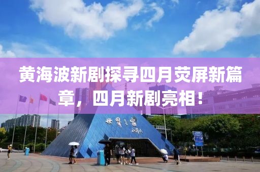 黄海波新剧探寻四月荧屏新篇章，四月新剧亮相！