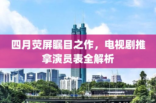 四月荧屏瞩目之作，电视剧推拿演员表全解析