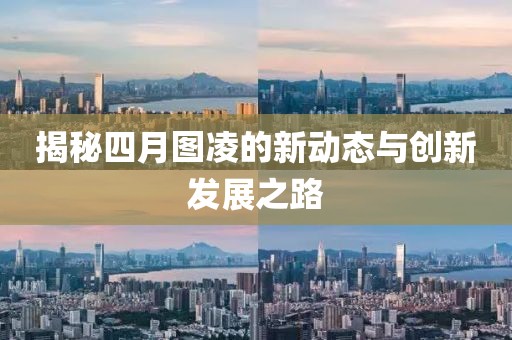 揭秘四月图凌的新动态与创新发展之路