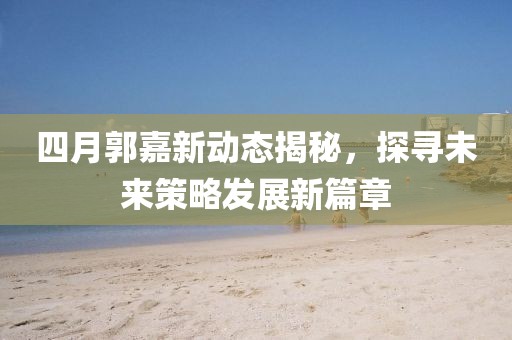 四月郭嘉新动态揭秘，探寻未来策略发展新篇章