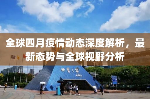 全球四月疫情动态深度解析，最新态势与全球视野分析