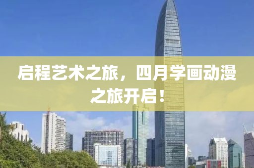 启程艺术之旅，四月学画动漫之旅开启！
