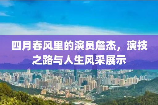 四月春风里的演员詹杰，演技之路与人生风采展示