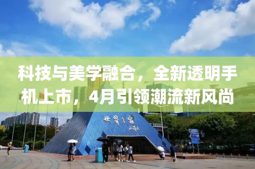 科技与美学融合，全新透明手机上市，4月引领潮流新风尚